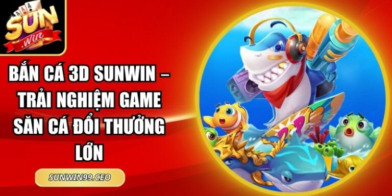 Bắn Cá 3D Sunwin – Trải Nghiệm Game Săn Cá Đổi Thưởng Lớn 7 Bắn Cá 3D Sunwin
