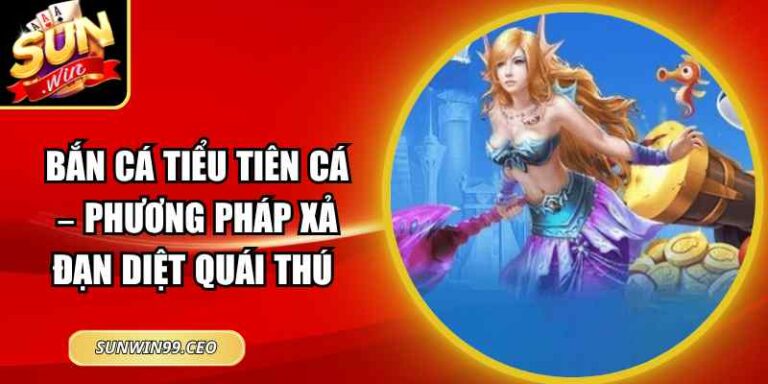 Bắn Cá Tiểu Tiên Cá – Phương Pháp Xả Đạn Diệt Quái Thú