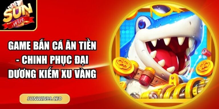 Game Bắn Cá Ăn Tiền - Chinh Phục Đại Dương Kiếm Xu Vàng