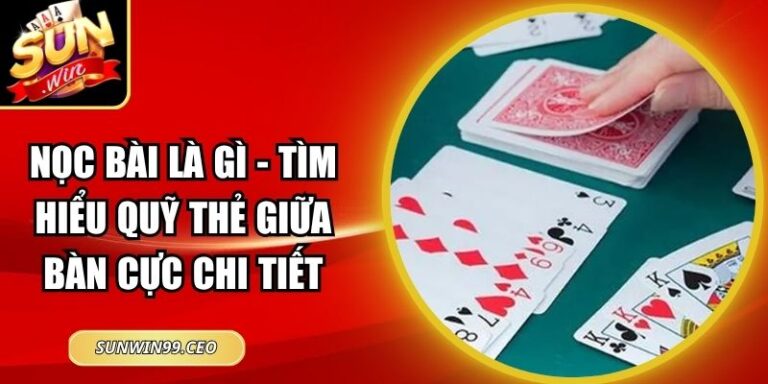 Nọc Bài Là Gì - Tìm Hiểu Quỹ Thẻ Giữa Bàn Cực Chi Tiết
