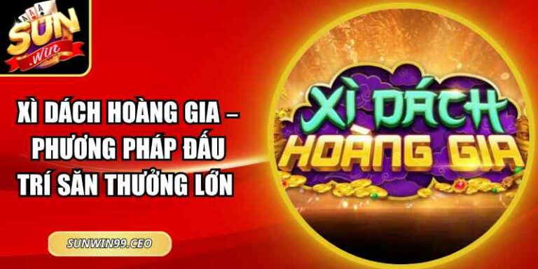 Xì Dách Hoàng Gia – Phương Pháp Đấu Trí Săn Thưởng Lớn